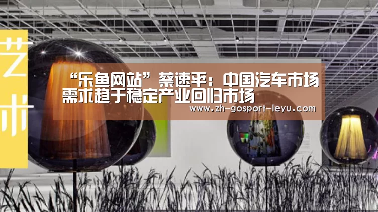“乐鱼网站”蔡速平:中国汽车市场需求趋于稳定产业回归市场(图1) 乐鱼网站