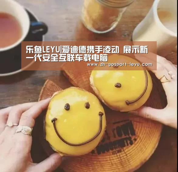 乐鱼LEYU|爱迪德携手凌动 展示新一代安全互联车载电脑(图1) 乐鱼中国体育
