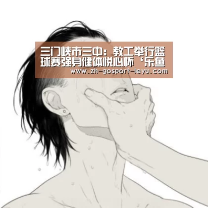 三门峡市三中:教工举行篮球赛强身健体悦心怀‘乐鱼网站’(图2) 乐鱼LEYU